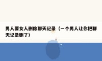 男人要女人删除聊天记录（一个男人让你把聊天记录删了）