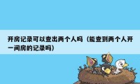 开房记录可以查出两个人吗(能查到两个人开一间房的记录吗)