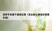 怎样不会留下通话记录（怎么能让通话记录查不到）