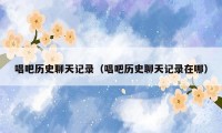 唱吧历史聊天记录（唱吧历史聊天记录在哪）