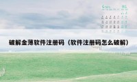 破解金薄软件注册码(软件注册码怎么破解)