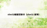 stm32破解控制卡（stm32 解锁）