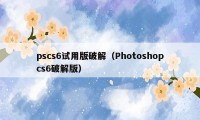 pscs6试用版破解（Photoshopcs6破解版）
