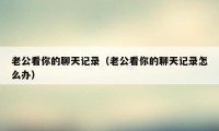 老公看你的聊天记录(老公看你的聊天记录怎么办)