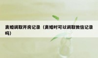 离婚调取开房记录（离婚时可以调取微信记录吗）