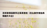 怎样做情侣聊天记录表情包（怎么制作情侣表情图片大全）