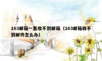 163邮箱一直收不到邮箱(163邮箱收不到邮件怎么办)