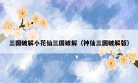 三国破解小花仙三国破解（神仙三国破解版）