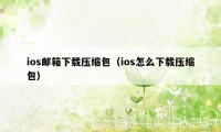 ios邮箱下载压缩包（ios怎么下载压缩包）