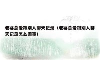 老婆总爱跟别人聊天记录（老婆总爱跟别人聊天记录怎么回事）