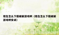 现在怎么下载破解游戏啊（现在怎么下载破解游戏啊安卓）