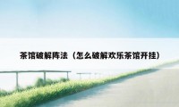茶馆破解阵法（怎么破解欢乐茶馆开挂）