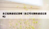自己能删通话记录嘛（自己可以删除通话记录吗）
