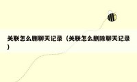 关联怎么删聊天记录(关联怎么删除聊天记录)