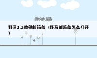 野马2.3敞篷邮箱盖（野马邮箱盖怎么打开）