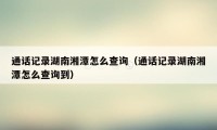 通话记录湖南湘潭怎么查询（通话记录湖南湘潭怎么查询到）