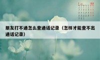 朋友打不通怎么查通话记录（怎样才能查不出通话记录）
