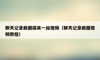 聊天记录截图搞笑一段视频（聊天记录截图视频教程）