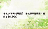 手机qq聊天记录图片(手机聊天记录图片删除了怎么恢复)