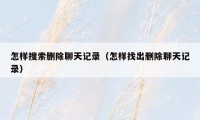 怎样搜索删除聊天记录(怎样找出删除聊天记录)