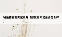 啥是修复聊天记录呀（修复聊天记录会怎么样）