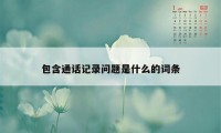 包含通话记录问题是什么的词条