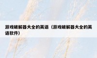 游戏破解器大全的英语(游戏破解器大全的英语软件)