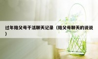 过年陪父母干活聊天记录(陪父母聊天的说说)