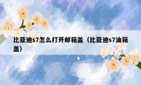 比亚迪s7怎么打开邮箱盖（比亚迪s7油箱盖）