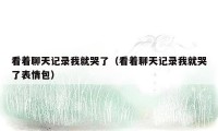 看着聊天记录我就哭了（看着聊天记录我就哭了表情包）