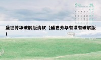 盛世芳华破解版清软(盛世芳华有没有破解版)