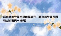 路由器的登录密码破解软件（路由器登录密码和wifi密码一样吗）