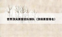 世界顶尖黑客团队梯队（顶级黑客排名）