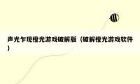 声光乍现橙光游戏破解版（破解橙光游戏软件）