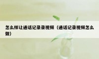 怎么样让通话记录录视频（通话记录视频怎么做）