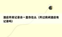 酒店开房记录会一直存在么（开过房间酒店有记录吗）