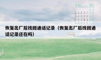 恢复出厂后找回通话记录（恢复出厂后找回通话记录还在吗）