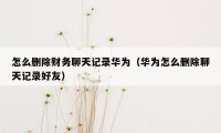 怎么删除财务聊天记录华为（华为怎么删除聊天记录好友）