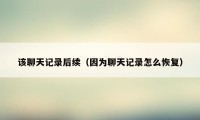 该聊天记录后续(因为聊天记录怎么恢复)