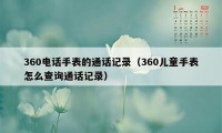 360电话手表的通话记录(360儿童手表怎么查询通话记录)