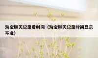 淘宝聊天记录看时间（淘宝聊天记录时间显示不准）