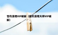 雪豹清理VIP破解(猎豹清理大师VIP破解)