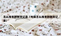 怎么搜索群聊天记录(电脑怎么搜索群聊天记录)