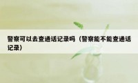 警察可以去查通话记录吗(警察能不能查通话记录)