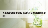 火影战记改编破解版（火影战记改编破解版游戏）