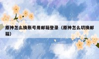 原神怎么换账号用邮箱登录（原神怎么切换邮箱）