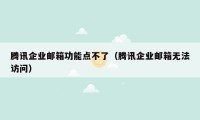 腾讯企业邮箱功能点不了(腾讯企业邮箱无法访问)