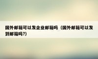 国外邮箱可以发企业邮箱吗(国外邮箱可以发到邮箱吗?)