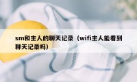 sm和主人的聊天记录（wifi主人能看到聊天记录吗）