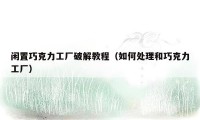 闲置巧克力工厂破解教程（如何处理和巧克力工厂）